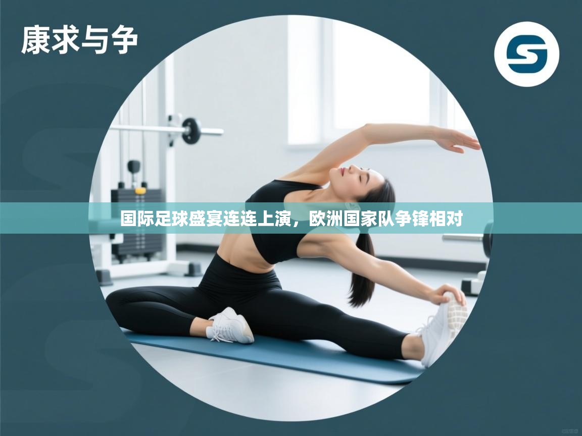 国际足球盛宴连连上演，欧洲国家队争锋相对