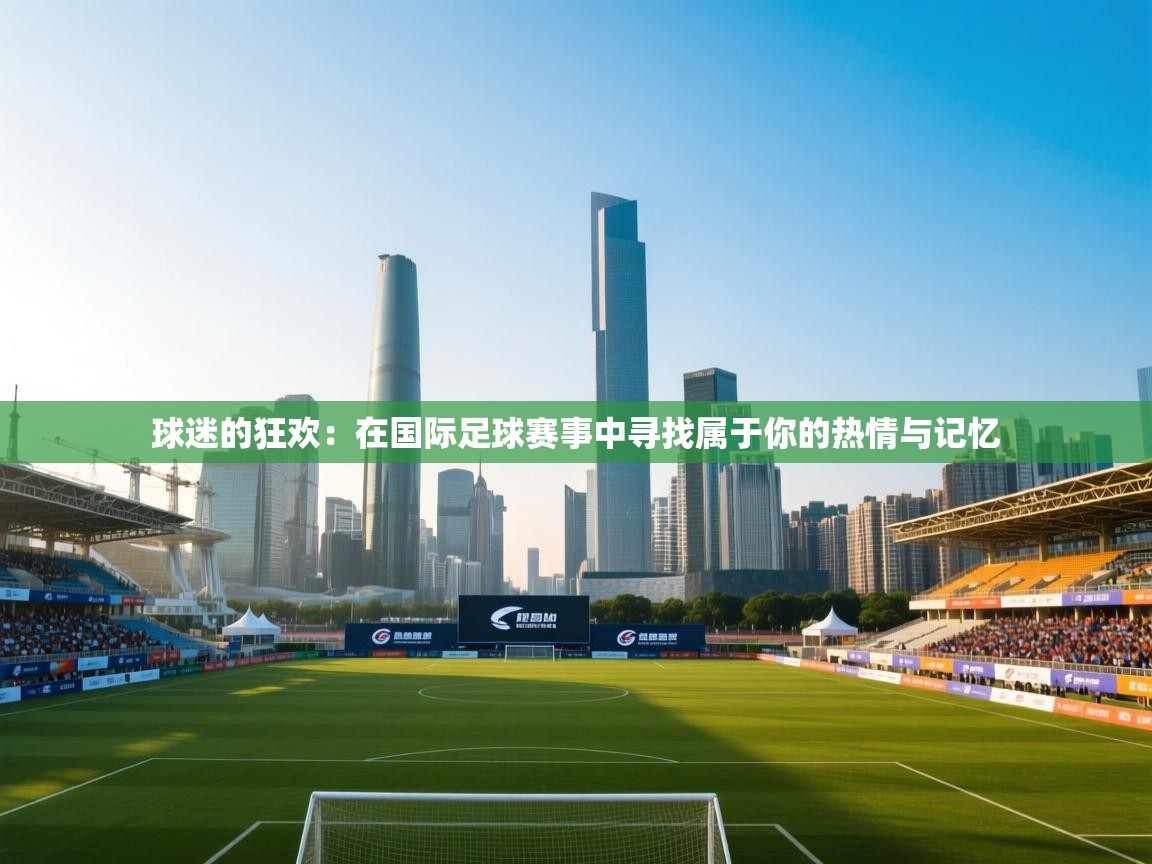 球迷的狂欢：在国际足球赛事中寻找属于你的热情与记忆